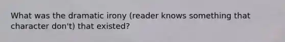 What was the dramatic irony (reader knows something that character don't) that existed?