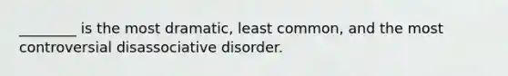 ________ is the most dramatic, least common, and the most controversial disassociative disorder.