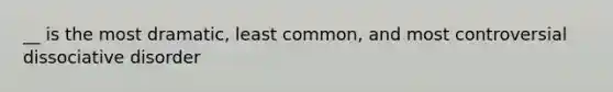 __ is the most dramatic, least common, and most controversial dissociative disorder
