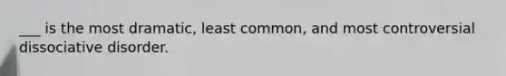 ___ is the most dramatic, least common, and most controversial dissociative disorder.