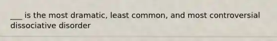 ___ is the most dramatic, least common, and most controversial dissociative disorder