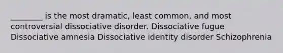 ________ is the most dramatic, least common, and most controversial dissociative disorder. Dissociative fugue Dissociative amnesia Dissociative identity disorder Schizophrenia