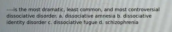 ----is the most dramatic, least common, and most controversial dissociative disorder. a. dissociative amnesia b. dissociative identity disorder c. dissociative fugue d. schizophrenia