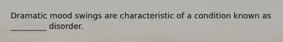 Dramatic mood swings are characteristic of a condition known as _________ disorder.