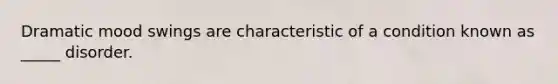 Dramatic mood swings are characteristic of a condition known as _____ disorder.