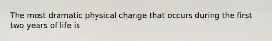 The most dramatic physical change that occurs during the first two years of life is