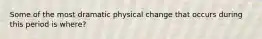 Some of the most dramatic physical change that occurs during this period is where?