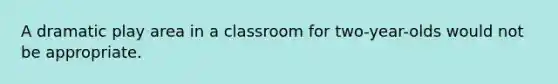 A dramatic play area in a classroom for two-year-olds would not be appropriate.