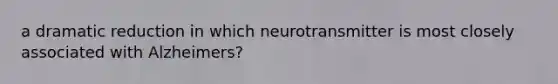 a dramatic reduction in which neurotransmitter is most closely associated with Alzheimers?