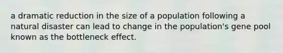 a dramatic reduction in the size of a population following a natural disaster can lead to change in the population's gene pool known as the bottleneck effect.