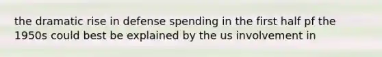 the dramatic rise in defense spending in the first half pf the 1950s could best be explained by the us involvement in