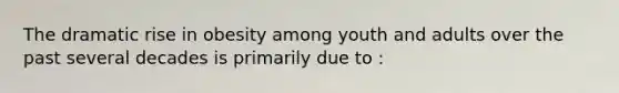 The dramatic rise in obesity among youth and adults over the past several decades is primarily due to :