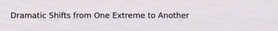 Dramatic Shifts from One Extreme to Another