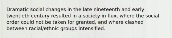 Dramatic social changes in the late nineteenth and early twentieth century resulted in a society in flux, where the social order could not be taken for granted, and where clashed between racial/ethnic groups intensified.