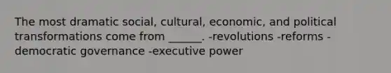 The most dramatic social, cultural, economic, and political transformations come from ______. -revolutions -reforms -democratic governance -executive power