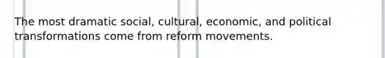 The most dramatic social, cultural, economic, and political transformations come from reform movements.