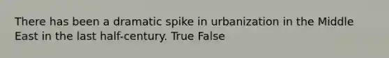 There has been a dramatic spike in urbanization in the Middle East in the last half-century. True False