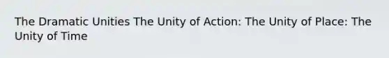 The Dramatic Unities The Unity of Action: The Unity of Place: The Unity of Time