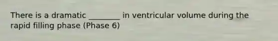 There is a dramatic ________ in ventricular volume during the rapid filling phase (Phase 6)