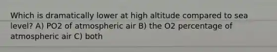 Which is dramatically lower at high altitude compared to sea level? A) PO2 of atmospheric air B) the O2 percentage of atmospheric air C) both