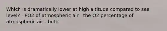 Which is dramatically lower at high altitude compared to sea level? - PO2 of atmospheric air - the O2 percentage of atmospheric air - both