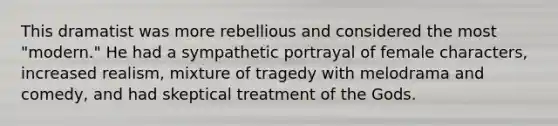 This dramatist was more rebellious and considered the most "modern." He had a sympathetic portrayal of female characters, increased realism, mixture of tragedy with melodrama and comedy, and had skeptical treatment of the Gods.