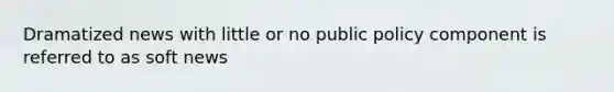 Dramatized news with little or no public policy component is referred to as soft news