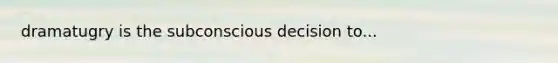 dramatugry is the subconscious decision to...