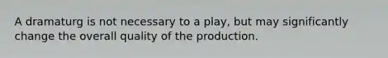 A dramaturg is not necessary to a play, but may significantly change the overall quality of the production.