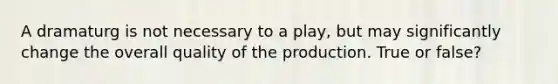 A dramaturg is not necessary to a play, but may significantly change the overall quality of the production. True or false?