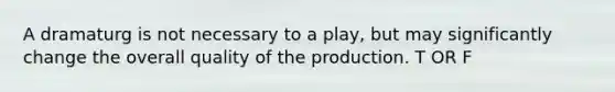 A dramaturg is not necessary to a play, but may significantly change the overall quality of the production. T OR F