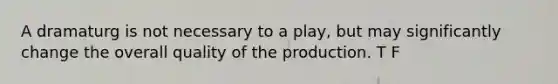 A dramaturg is not necessary to a play, but may significantly change the overall quality of the production. T F