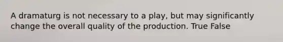 A dramaturg is not necessary to a play, but may significantly change the overall quality of the production. True False