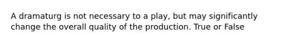 A dramaturg is not necessary to a play, but may significantly change the overall quality of the production. True or False