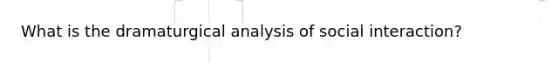 What is the dramaturgical analysis of social interaction?