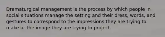 Dramaturgical management is the process by which people in social situations manage the setting and their dress, words, and gestures to correspond to the impressions they are trying to make or the image they are trying to project.