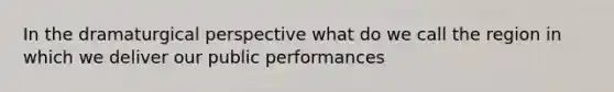 In the dramaturgical perspective what do we call the region in which we deliver our public performances