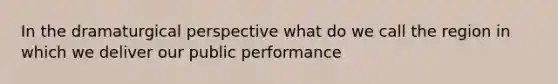 In the dramaturgical perspective what do we call the region in which we deliver our public performance