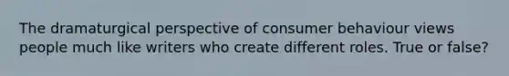 The dramaturgical perspective of consumer behaviour views people much like writers who create different roles. True or false?