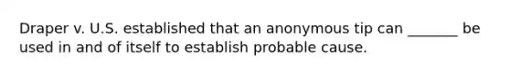 Draper v. U.S. established that an anonymous tip can _______ be used in and of itself to establish probable cause.