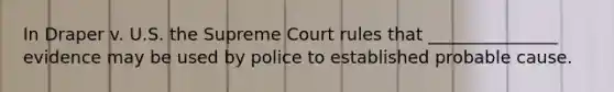 In Draper v. U.S. the Supreme Court rules that _______________ evidence may be used by police to established probable cause.