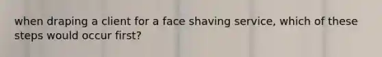 when draping a client for a face shaving service, which of these steps would occur first?