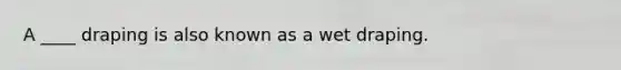 A ____ draping is also known as a wet draping.