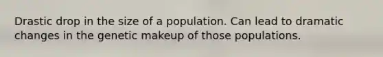 Drastic drop in the size of a population. Can lead to dramatic changes in the genetic makeup of those populations.