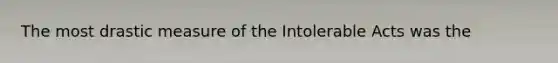 The most drastic measure of the Intolerable Acts was the