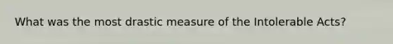 What was the most drastic measure of the <a href='https://www.questionai.com/knowledge/k5QeiPzyFZ-intolerable-acts' class='anchor-knowledge'>intolerable acts</a>?
