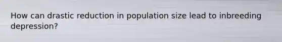 How can drastic reduction in population size lead to inbreeding depression?