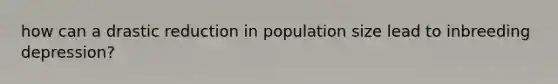 how can a drastic reduction in population size lead to inbreeding depression?