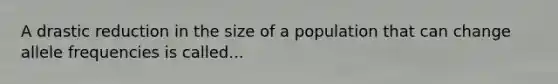 A drastic reduction in the size of a population that can change allele frequencies is called...