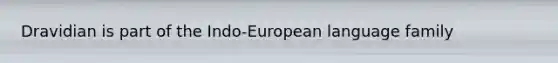 Dravidian is part of the Indo-European language family